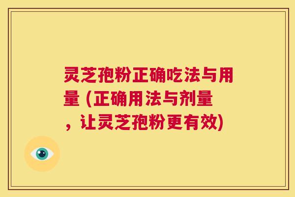 灵芝孢粉正确吃法与用量 (正确用法与剂量,让灵芝孢粉更有效) 第1张 灵芝孢粉正确吃法与用量 (正确用法与剂量,让灵芝孢粉更有效) 第1张