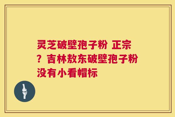 灵芝破壁孢子粉 正宗?吉林敖东破壁孢子粉没有小看帽标 第1张 灵芝破壁孢子粉 正宗?吉林敖东破壁孢子粉没有小看帽标 第1张