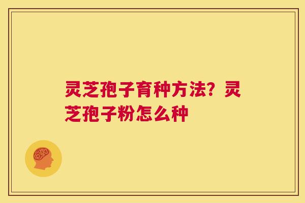 灵芝孢子育种方法?灵芝孢子粉怎么种 第1张 灵芝孢子育种方法?灵芝孢子粉怎么种 第1张