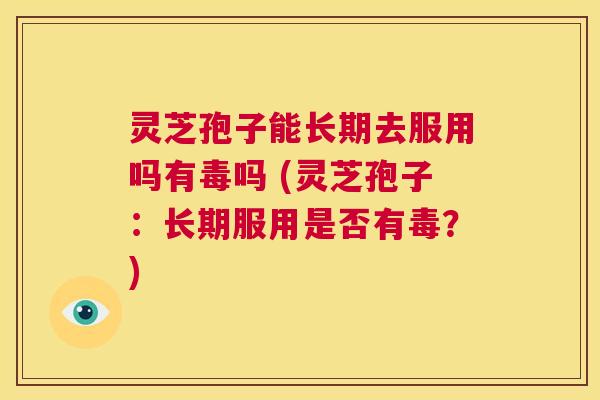 灵芝孢子能长期去服用吗有毒吗 (灵芝孢子:长期服用是否有毒?) 第1张 灵芝孢子能长期去服用吗有毒吗 (灵芝孢子:长期服用是否有毒?) 第1张