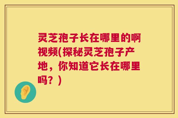 灵芝孢子长在哪里的啊视频(探秘灵芝孢子产地,你知道它长在哪里吗?) 第1张 灵芝孢子长在哪里的啊视频(探秘灵芝孢子产地,你知道它长在哪里吗?) 第1张