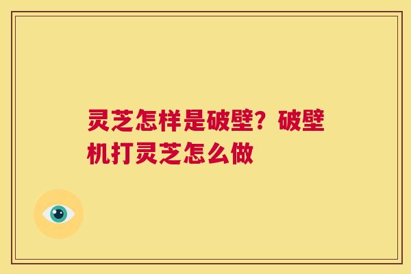 灵芝怎样是破壁？破壁机打灵芝怎么做  第1张