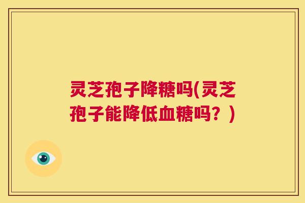 灵芝孢子降糖吗(灵芝孢子能降低血糖吗?) 第1张 灵芝孢子降糖吗(灵芝孢子能降低血糖吗?) 第1张