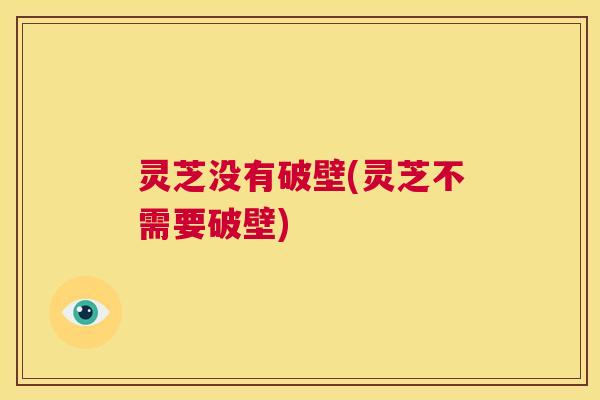 灵芝没有破壁(灵芝不需要破壁) 第1张 灵芝没有破壁(灵芝不需要破壁) 第1张