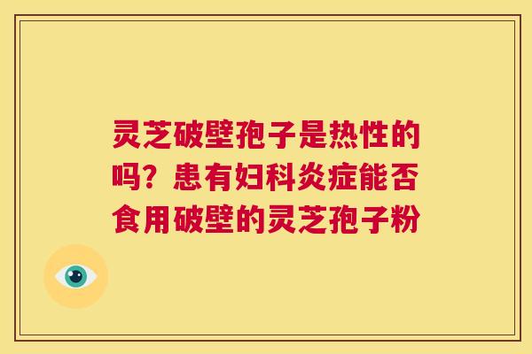 灵芝破壁孢子是热性的吗?患有妇科炎症能否食用破壁的灵芝孢子粉 第1张 灵芝破壁孢子是热性的吗?患有妇科炎症能否食用破壁的灵芝孢子粉 第1张