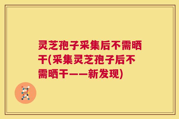 灵芝孢子采集后不需晒干(采集灵芝孢子后不需晒干——新发现) 第1张 灵芝孢子采集后不需晒干(采集灵芝孢子后不需晒干——新发现) 第1张