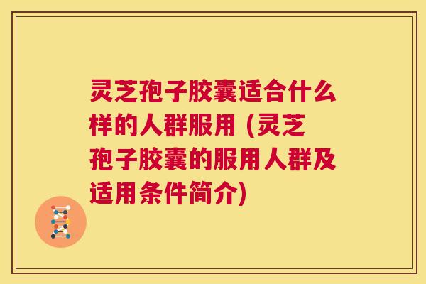 灵芝孢子胶囊适合什么样的人群服用 (灵芝孢子胶囊的服用人群及适用条件简介)  第1张