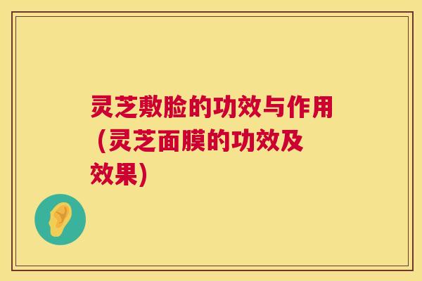 灵芝敷脸的功效与作用 (灵芝面膜的功效及效果) 第1张 灵芝敷脸的功效与作用 (灵芝面膜的功效及效果) 第1张