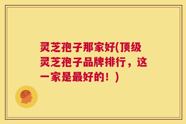 灵芝孢子那家好(顶级灵芝孢子品牌排行,这一家是最好的!) 第1张 灵芝孢子那家好(顶级灵芝孢子品牌排行,这一家是最好的!) 第1张