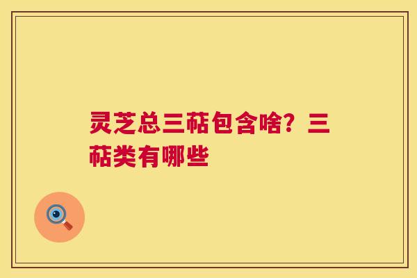 灵芝总三萜包含啥?三萜类有哪些 第1张 灵芝总三萜包含啥?三萜类有哪些 第1张
