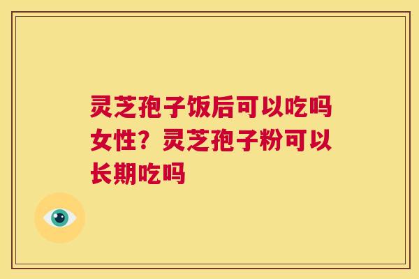 灵芝孢子饭后可以吃吗女性?灵芝孢子粉可以长期吃吗 第1张 灵芝孢子饭后可以吃吗女性?灵芝孢子粉可以长期吃吗 第1张