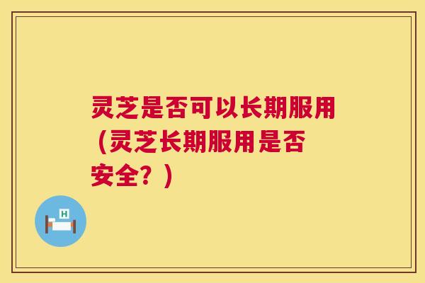 灵芝是否可以长期服用 (灵芝长期服用是否安全?) 第1张 灵芝是否可以长期服用 (灵芝长期服用是否安全?) 第1张