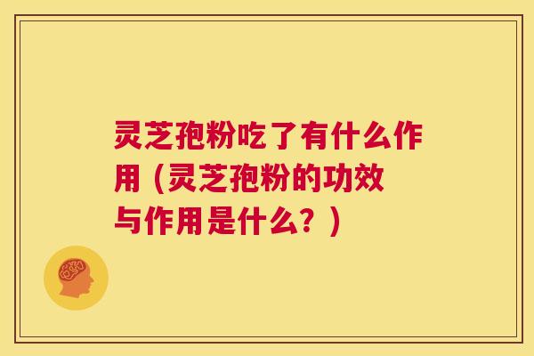 灵芝孢粉吃了有什么作用 (灵芝孢粉的功效与作用是什么?) 第1张 灵芝孢粉吃了有什么作用 (灵芝孢粉的功效与作用是什么?) 第1张