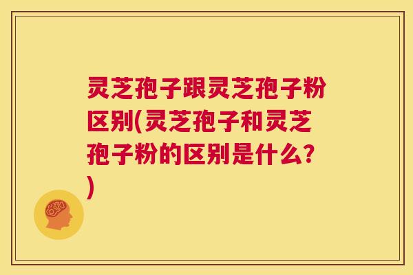 灵芝孢子跟灵芝孢子粉区别(灵芝孢子和灵芝孢子粉的区别是什么?) 第1张 灵芝孢子跟灵芝孢子粉区别(灵芝孢子和灵芝孢子粉的区别是什么?) 第1张