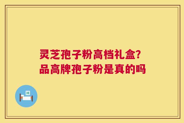 灵芝孢子粉高档礼盒?品高牌孢子粉是真的吗 第1张 灵芝孢子粉高档礼盒?品高牌孢子粉是真的吗 第1张