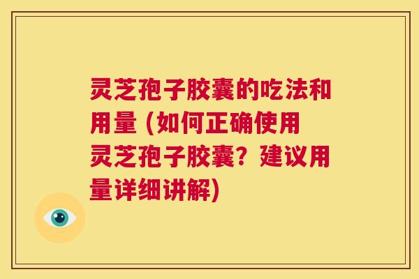 灵芝孢子胶囊的吃法和用量 (如何正确使用灵芝孢子胶囊？建议用量详细讲解)  第1张
