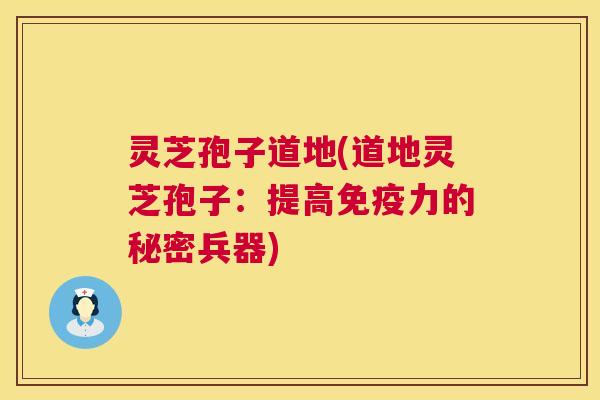 灵芝孢子道地(道地灵芝孢子:提高免疫力的秘密兵器) 第1张 灵芝孢子道地(道地灵芝孢子:提高免疫力的秘密兵器) 第1张