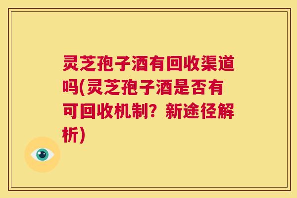 灵芝孢子酒有回收渠道吗(灵芝孢子酒是否有可回收机制?新途径解析) 第1张 灵芝孢子酒有回收渠道吗(灵芝孢子酒是否有可回收机制?新途径解析) 第1张