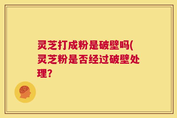 灵芝打成粉是破壁吗(灵芝粉是否经过破壁处理? 第1张 灵芝打成粉是破壁吗(灵芝粉是否经过破壁处理? 第1张