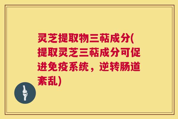 灵芝提取物三萜成分(提取灵芝三萜成分可促进免疫系统,逆转肠道紊乱) 第1张 灵芝提取物三萜成分(提取灵芝三萜成分可促进免疫系统,逆转肠道紊乱) 第1张