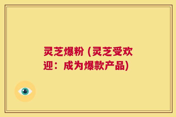 灵芝爆粉 (灵芝受欢迎：成为爆款产品)  第1张