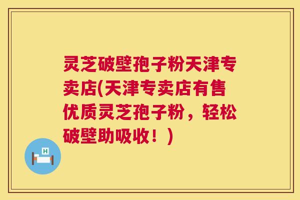 灵芝破壁孢子粉天津专卖店(天津专卖店有售优质灵芝孢子粉,轻松破壁助吸收!) 第1张 灵芝破壁孢子粉天津专卖店(天津专卖店有售优质灵芝孢子粉,轻松破壁助吸收!) 第1张