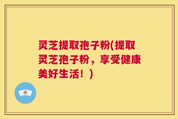 灵芝提取孢子粉(提取灵芝孢子粉,享受健康美好生活!) 第1张 灵芝提取孢子粉(提取灵芝孢子粉,享受健康美好生活!) 第1张