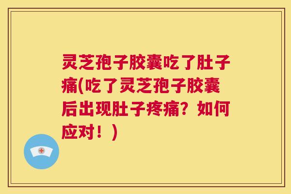 灵芝孢子胶囊吃了肚子痛(吃了灵芝孢子胶囊后出现肚子疼痛?如何应对!) 第1张 灵芝孢子胶囊吃了肚子痛(吃了灵芝孢子胶囊后出现肚子疼痛?如何应对!) 第1张