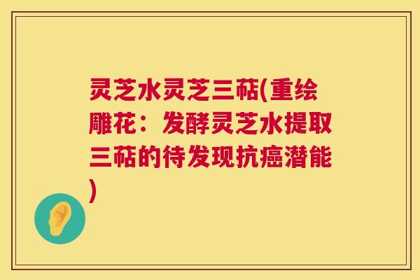 灵芝水灵芝三萜(重绘雕花：发酵灵芝水提取三萜的待发现抗癌潜能)  第1张