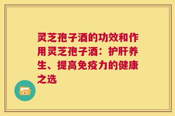 灵芝孢子酒的功效和作用灵芝孢子酒：护肝养生、提高免疫力的健康之选  第1张