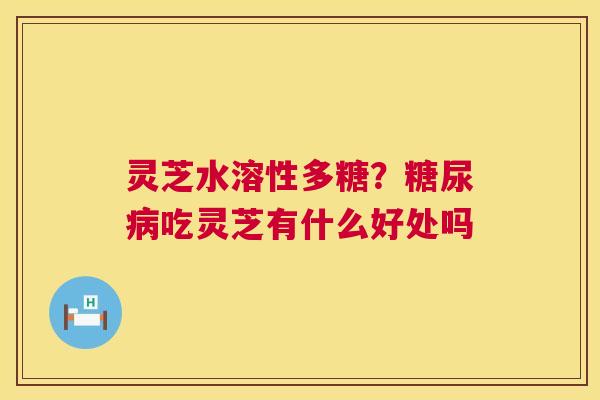 灵芝水溶性多糖?糖尿病吃灵芝有什么好处吗 第1张 灵芝水溶性多糖?糖尿病吃灵芝有什么好处吗 第1张