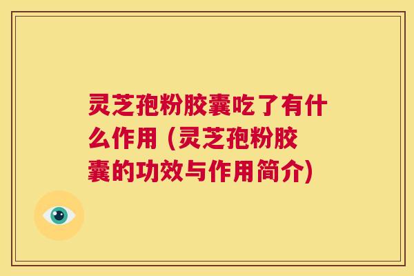 灵芝孢粉胶囊吃了有什么作用 (灵芝孢粉胶囊的功效与作用简介) 第1张 灵芝孢粉胶囊吃了有什么作用 (灵芝孢粉胶囊的功效与作用简介) 第1张