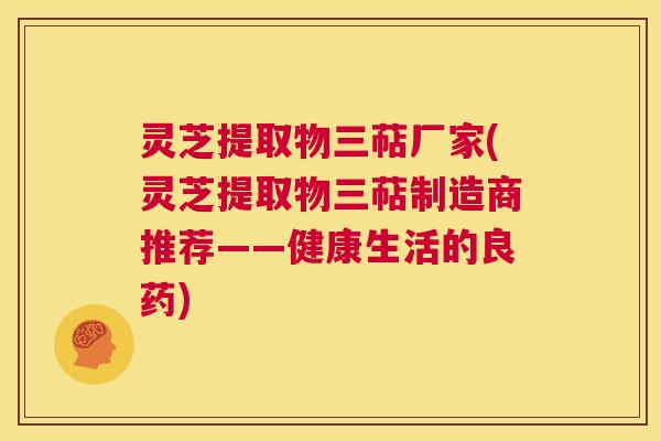 灵芝提取物三萜厂家(灵芝提取物三萜制造商推荐——健康生活的良药) 第1张 灵芝提取物三萜厂家(灵芝提取物三萜制造商推荐——健康生活的良药) 第1张