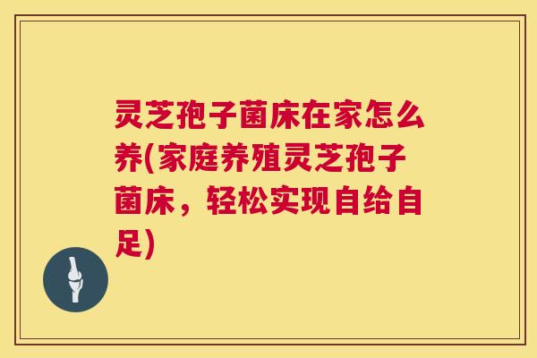 灵芝孢子菌床在家怎么养(家庭养殖灵芝孢子菌床,轻松实现自给自足) 第1张 灵芝孢子菌床在家怎么养(家庭养殖灵芝孢子菌床,轻松实现自给自足) 第1张