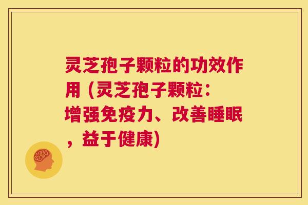 灵芝孢子颗粒的功效作用 (灵芝孢子颗粒:增强免疫力、改善睡眠,益于健康) 第1张 灵芝孢子颗粒的功效作用 (灵芝孢子颗粒:增强免疫力、改善睡眠,益于健康) 第1张
