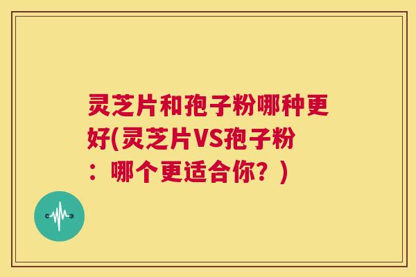 灵芝片和孢子粉哪种更好(灵芝片VS孢子粉：哪个更适合你？)  第1张