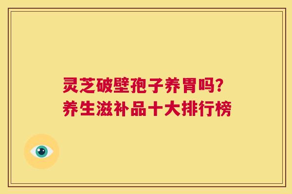 灵芝破壁孢子养胃吗?养生滋补品十大排行榜 第1张 灵芝破壁孢子养胃吗?养生滋补品十大排行榜 第1张