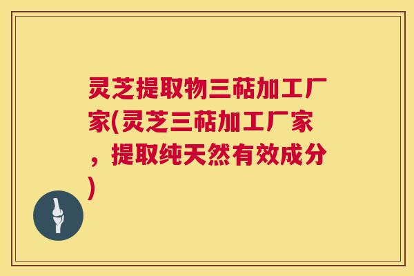 灵芝提取物三萜加工厂家(灵芝三萜加工厂家,提取纯天然有效成分) 第1张 灵芝提取物三萜加工厂家(灵芝三萜加工厂家,提取纯天然有效成分) 第1张