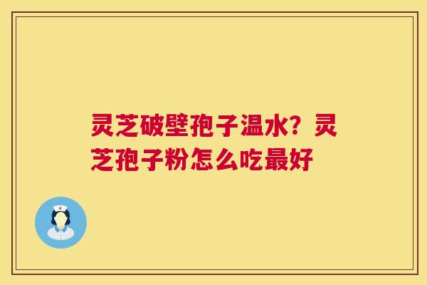 灵芝破壁孢子温水？灵芝孢子粉怎么吃最好  第1张
