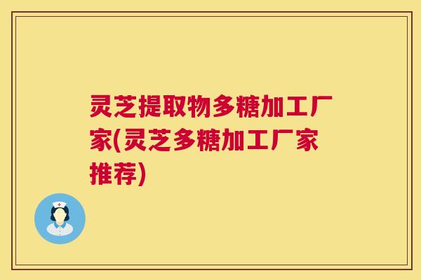 灵芝提取物多糖加工厂家(灵芝多糖加工厂家推荐)  第1张