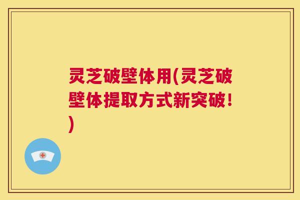 灵芝破壁体用(灵芝破壁体提取方式新突破!) 第1张 灵芝破壁体用(灵芝破壁体提取方式新突破!) 第1张