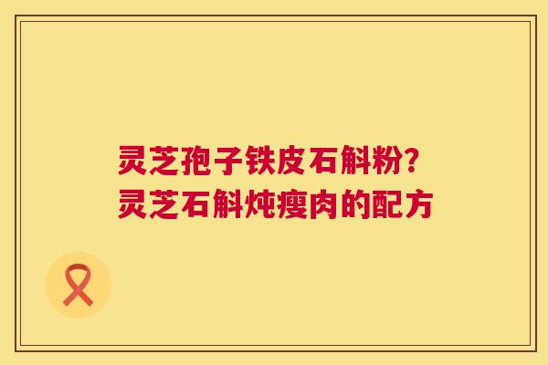 灵芝孢子铁皮石斛粉?灵芝石斛炖瘦肉的配方 第1张 灵芝孢子铁皮石斛粉?灵芝石斛炖瘦肉的配方 第1张