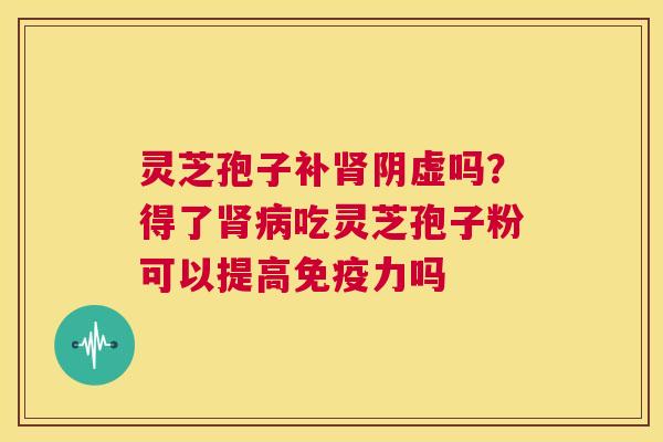 灵芝孢子补肾阴虚吗?得了肾病吃灵芝孢子粉可以提高免疫力吗 第1张 灵芝孢子补肾阴虚吗?得了肾病吃灵芝孢子粉可以提高免疫力吗 第1张