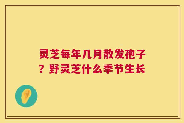 灵芝每年几月散发孢子？野灵芝什么季节生长  第1张