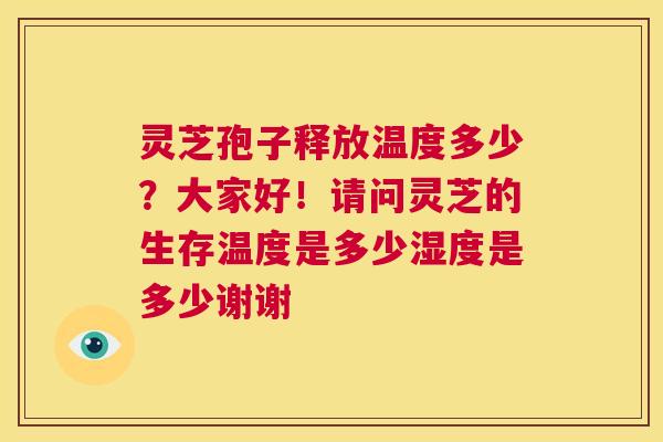 灵芝孢子释放温度多少?大家好!请问灵芝的生存温度是多少湿度是多少谢谢 第1张 灵芝孢子释放温度多少?大家好!请问灵芝的生存温度是多少湿度是多少谢谢 第1张