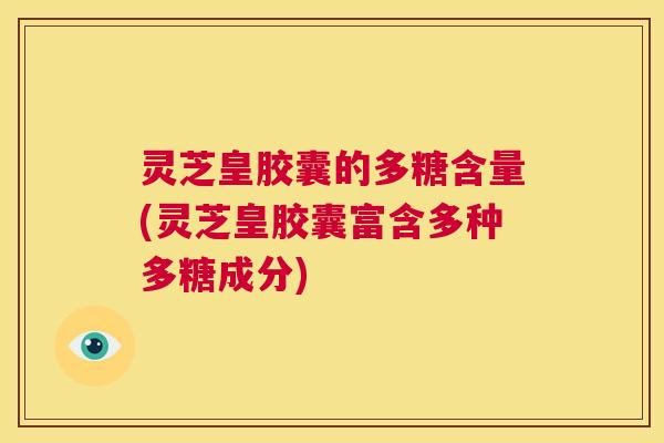 灵芝皇胶囊的多糖含量(灵芝皇胶囊富含多种多糖成分) 第1张 灵芝皇胶囊的多糖含量(灵芝皇胶囊富含多种多糖成分) 第1张