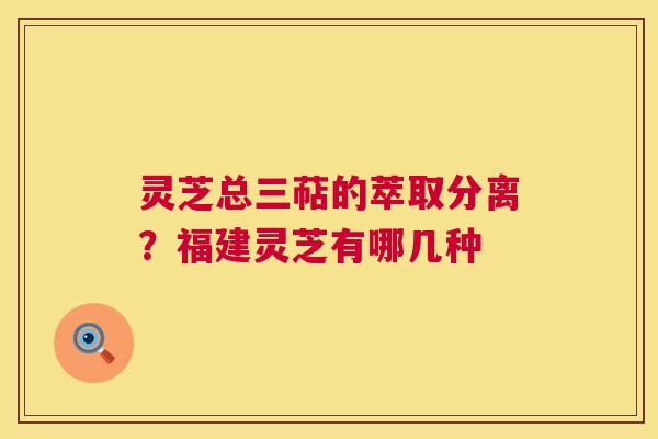 灵芝总三萜的萃取分离?福建灵芝有哪几种 第1张 灵芝总三萜的萃取分离?福建灵芝有哪几种 第1张