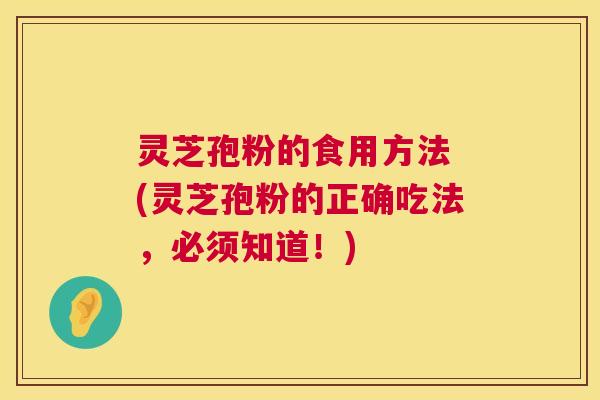 灵芝孢粉的食用方法 (灵芝孢粉的正确吃法,必须知道!) 第1张 灵芝孢粉的食用方法 (灵芝孢粉的正确吃法,必须知道!) 第1张