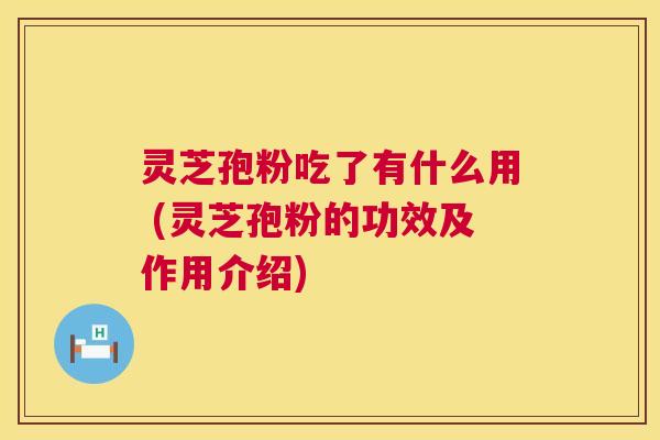灵芝孢粉吃了有什么用 (灵芝孢粉的功效及作用介绍) 第1张 灵芝孢粉吃了有什么用 (灵芝孢粉的功效及作用介绍) 第1张