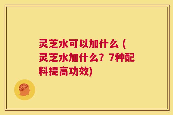 灵芝水可以加什么 (灵芝水加什么?7种配料提高功效) 第1张 灵芝水可以加什么 (灵芝水加什么?7种配料提高功效) 第1张